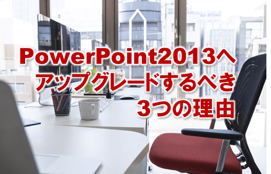 3746：パワーポイント/PowerPoint2013へアップグレードするべき3つの理由