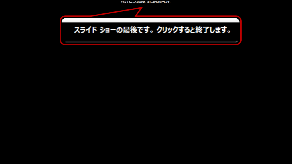 同じ様に、最後のスライドまで表示します。スライドショーが終了すると、「スライドショーの最後です。クリックすると終了します。」というメッセージが表示されます。